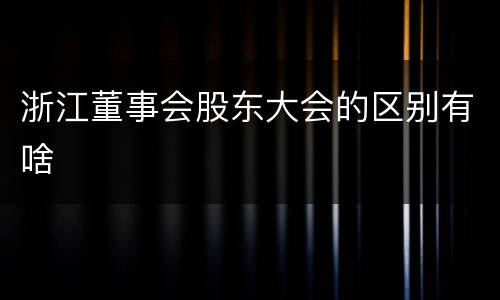 浙江董事会股东大会的区别有啥