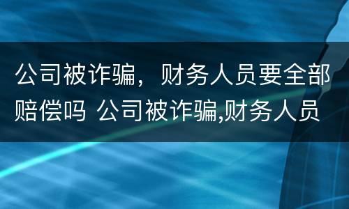 公司被诈骗，财务人员要全部赔偿吗 公司被诈骗,财务人员要全部赔偿吗