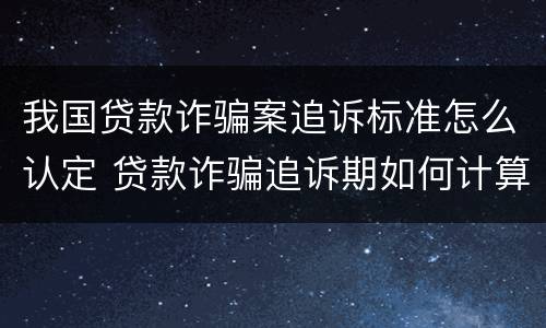我国贷款诈骗案追诉标准怎么认定 贷款诈骗追诉期如何计算
