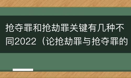 抢夺罪和抢劫罪关键有几种不同2022（论抢劫罪与抢夺罪的界限）
