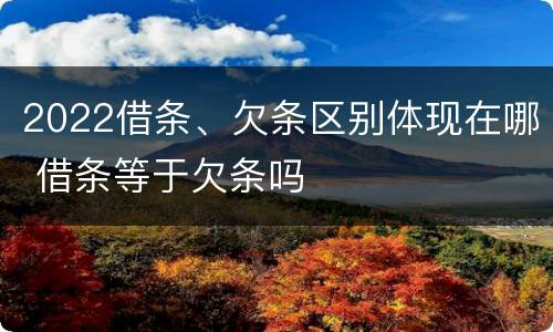 2022借条、欠条区别体现在哪 借条等于欠条吗