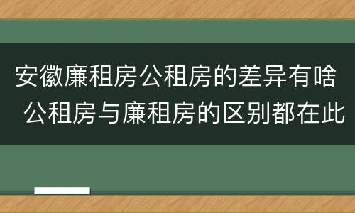 安徽廉租房公租房的差异有啥 公租房与廉租房的区别都在此,别再搞错了!