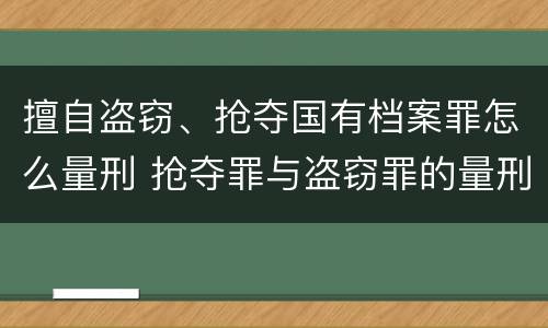 擅自盗窃、抢夺国有档案罪怎么量刑 抢夺罪与盗窃罪的量刑