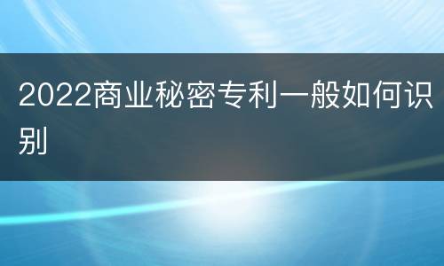2022商业秘密专利一般如何识别