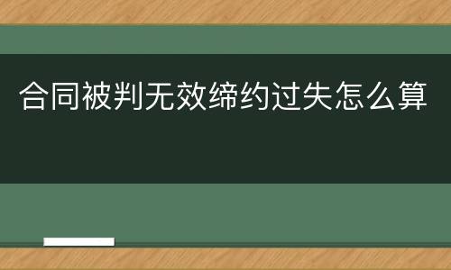 合同被判无效缔约过失怎么算