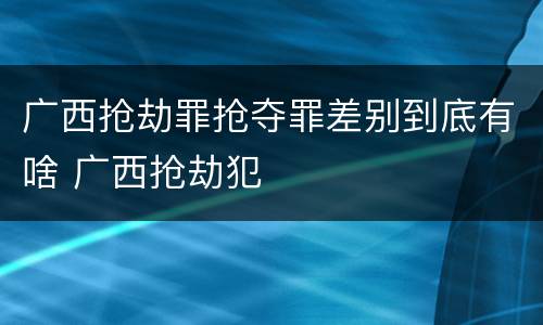 广西抢劫罪抢夺罪差别到底有啥 广西抢劫犯