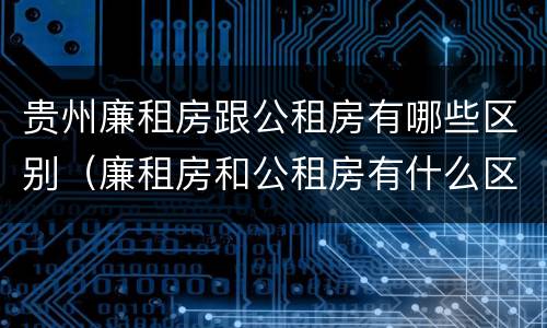贵州廉租房跟公租房有哪些区别（廉租房和公租房有什么区别）
