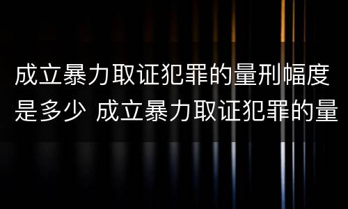 成立暴力取证犯罪的量刑幅度是多少 成立暴力取证犯罪的量刑幅度是多少