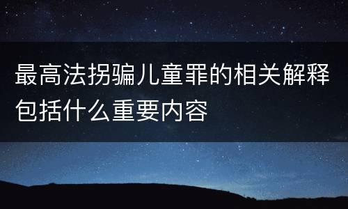 最高法拐骗儿童罪的相关解释包括什么重要内容