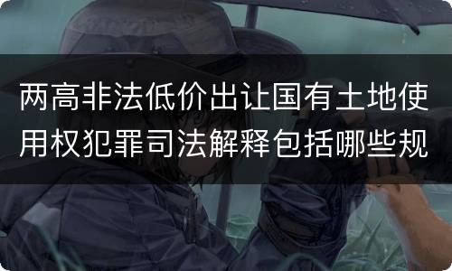 两高非法低价出让国有土地使用权犯罪司法解释包括哪些规定
