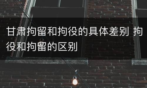 甘肃拘留和拘役的具体差别 拘役和拘留的区别