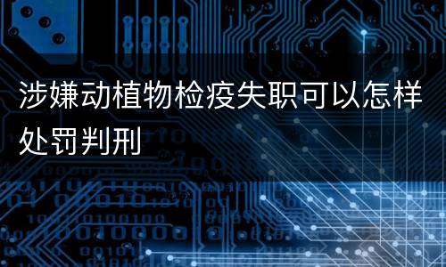 涉嫌动植物检疫失职可以怎样处罚判刑