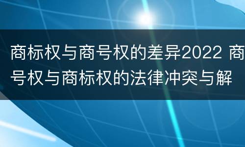 商标权与商号权的差异2022 商号权与商标权的法律冲突与解决