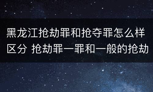 黑龙江抢劫罪和抢夺罪怎么样区分 抢劫罪一罪和一般的抢劫罪