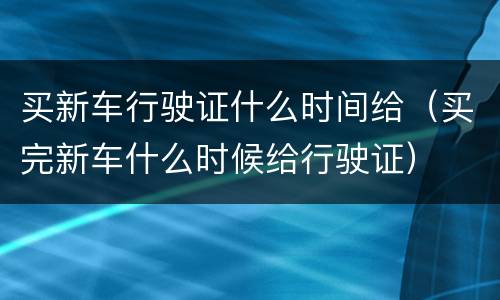 买新车行驶证什么时间给（买完新车什么时候给行驶证）