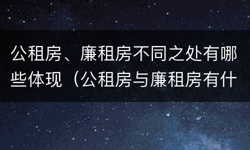 公租房、廉租房不同之处有哪些体现（公租房与廉租房有什么不同）