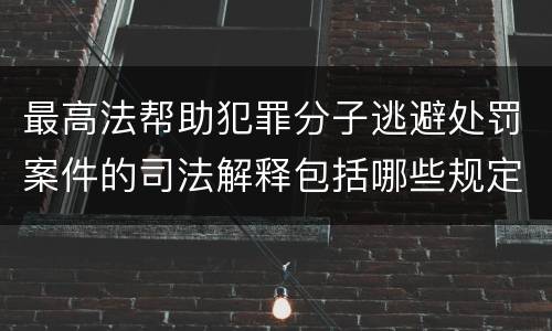 最高法帮助犯罪分子逃避处罚案件的司法解释包括哪些规定