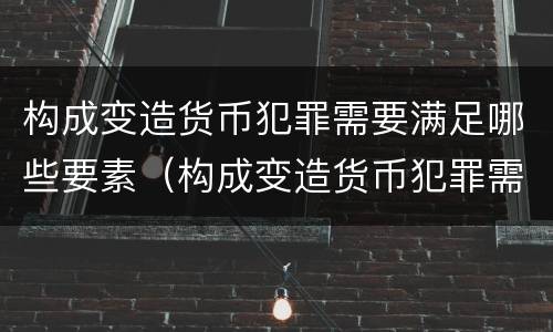 构成变造货币犯罪需要满足哪些要素（构成变造货币犯罪需要满足哪些要素要求）