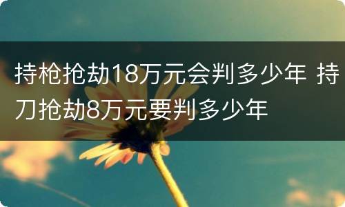 持枪抢劫18万元会判多少年 持刀抢劫8万元要判多少年
