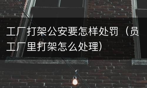工厂打架公安要怎样处罚（员工厂里打架怎么处理）