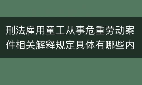 刑法雇用童工从事危重劳动案件相关解释规定具体有哪些内容