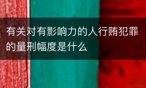 有关对有影响力的人行贿犯罪的量刑幅度是什么