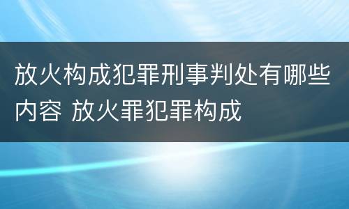 放火构成犯罪刑事判处有哪些内容 放火罪犯罪构成