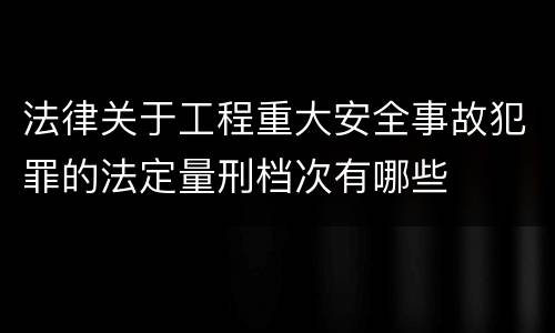法律关于工程重大安全事故犯罪的法定量刑档次有哪些