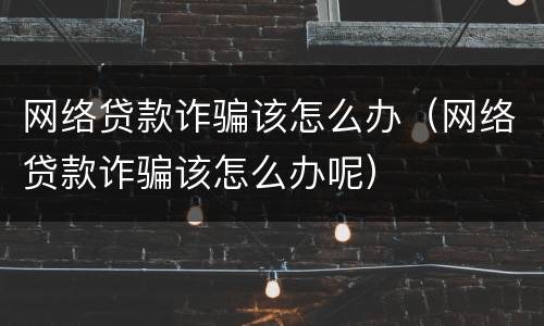 网络贷款诈骗该怎么办（网络贷款诈骗该怎么办呢）