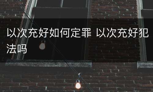 以次充好如何定罪 以次充好犯法吗