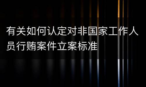 有关如何认定对非国家工作人员行贿案件立案标准