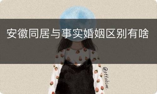 安徽同居与事实婚姻区别有啥