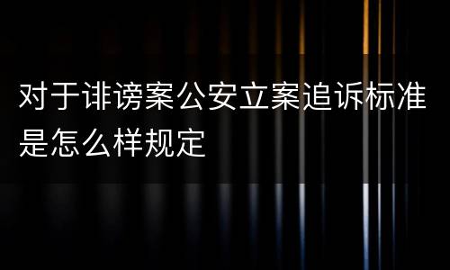 对于诽谤案公安立案追诉标准是怎么样规定