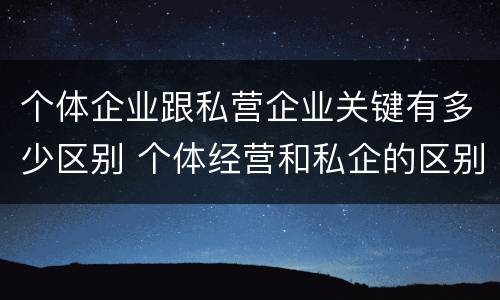个体企业跟私营企业关键有多少区别 个体经营和私企的区别