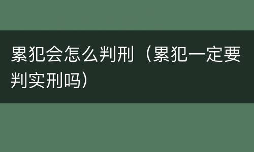累犯会怎么判刑（累犯一定要判实刑吗）