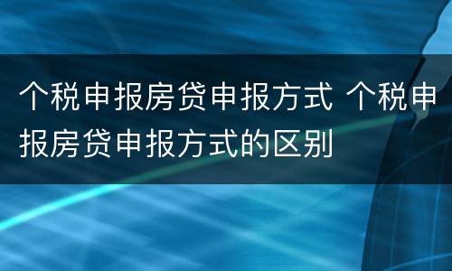 个税申报房贷申报方式 个税申报房贷申报方式的区别