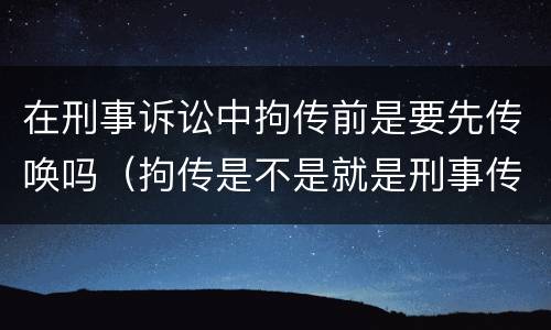 在刑事诉讼中拘传前是要先传唤吗（拘传是不是就是刑事传唤）
