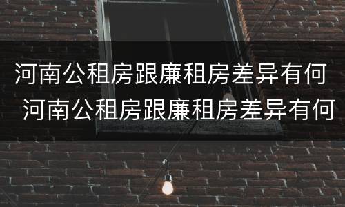 河南公租房跟廉租房差异有何 河南公租房跟廉租房差异有何区别