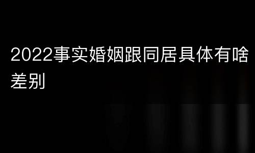 2022事实婚姻跟同居具体有啥差别