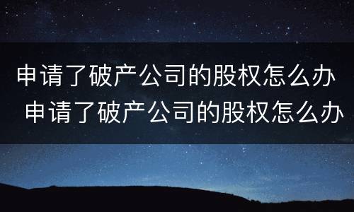 申请了破产公司的股权怎么办 申请了破产公司的股权怎么办理