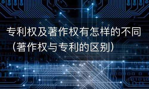 专利权及著作权有怎样的不同（著作权与专利的区别）