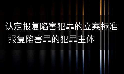 认定报复陷害犯罪的立案标准 报复陷害罪的犯罪主体
