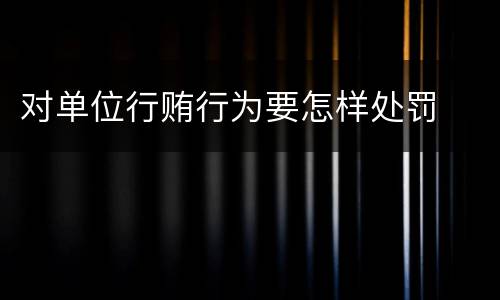 对单位行贿行为要怎样处罚
