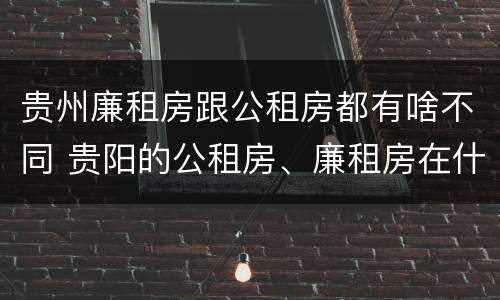 贵州廉租房跟公租房都有啥不同 贵阳的公租房、廉租房在什么地方?