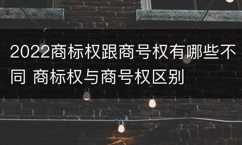 2022商标权跟商号权有哪些不同 商标权与商号权区别