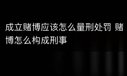 成立赌博应该怎么量刑处罚 赌博怎么构成刑事