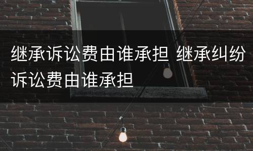 继承诉讼费由谁承担 继承纠纷诉讼费由谁承担