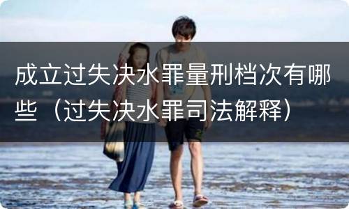 成立过失决水罪量刑档次有哪些（过失决水罪司法解释）