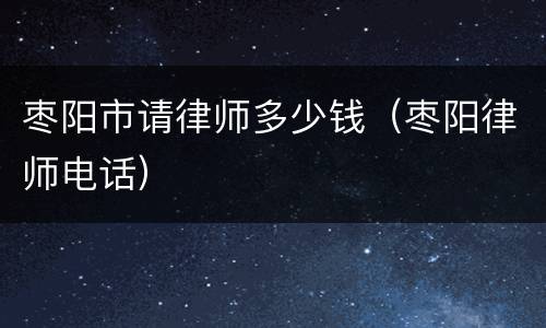 枣阳市请律师多少钱（枣阳律师电话）