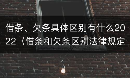 借条、欠条具体区别有什么2022（借条和欠条区别法律规定）